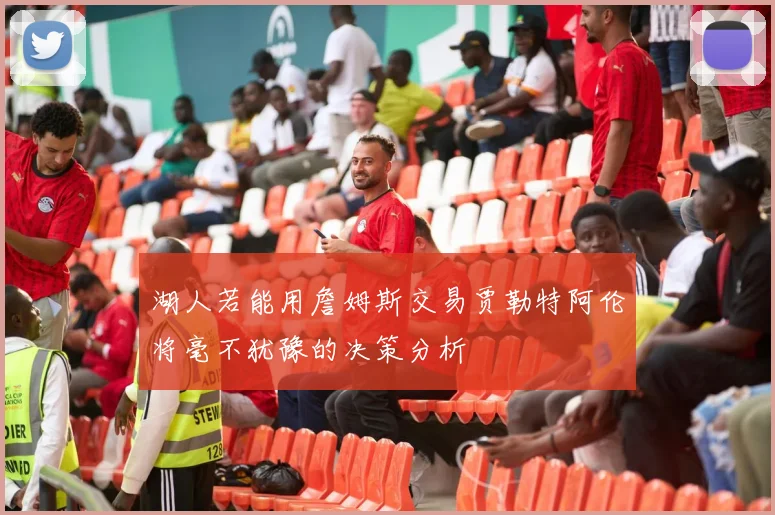 湖人若能用詹姆斯交易贾勒特阿伦将毫不犹豫的决策分析