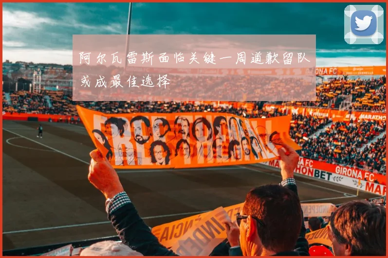 阿尔瓦雷斯面临关键一周道歉留队或成最佳选择