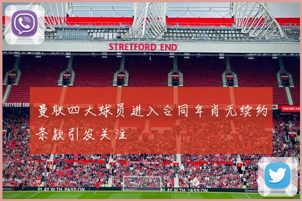 曼联四大球员进入合同年肖无续约条款引发关注