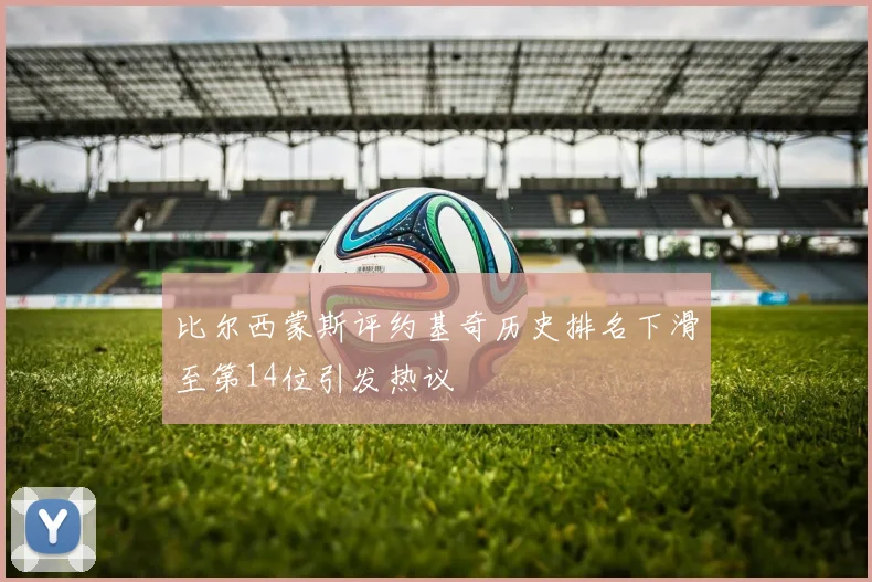 比尔西蒙斯评约基奇历史排名下滑至第14位引发热议