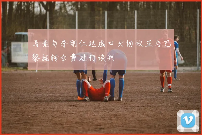 马竞与李刚仁达成口头协议正与巴黎就转会费进行谈判