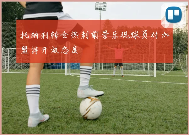 托纳利转会热刺前景乐观球员对加盟持开放态度