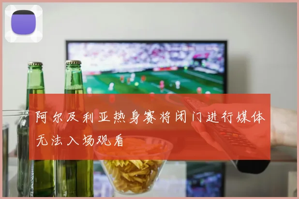 阿尔及利亚热身赛将闭门进行媒体无法入场观看