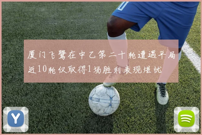 厦门飞鹭在中乙第二十轮遭遇平局近10轮仅取得1场胜利表现堪忧