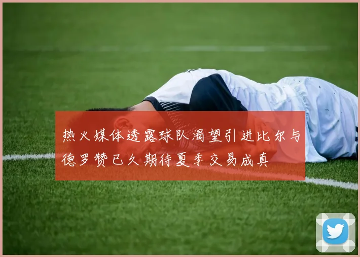 热火媒体透露球队渴望引进比尔与德罗赞已久期待夏季交易成真