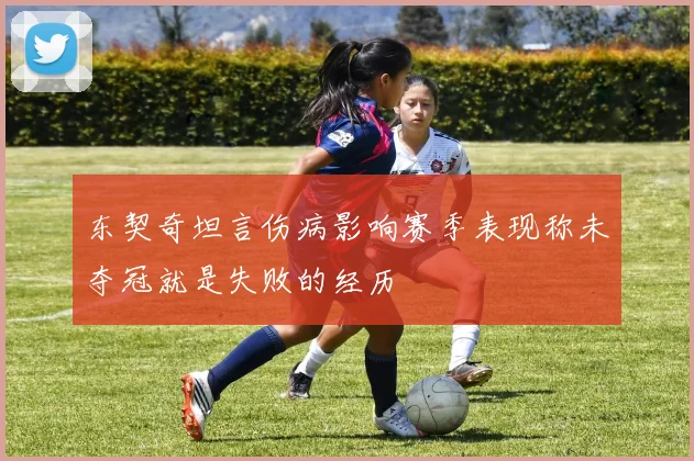 东契奇坦言伤病影响赛季表现称未夺冠就是失败的经历
