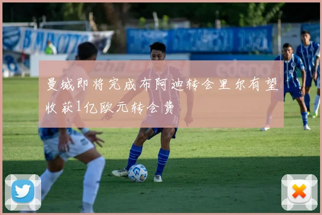 曼城即将完成布阿迪转会里尔有望收获1亿欧元转会费