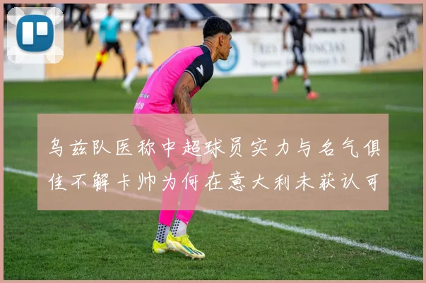 乌兹队医称中超球员实力与名气俱佳不解卡帅为何在意大利未获认可