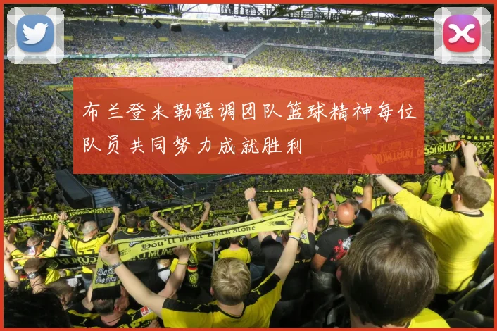 布兰登米勒强调团队篮球精神每位队员共同努力成就胜利