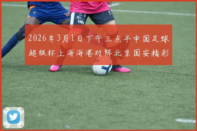 2026年3月1日下午三点半中国足球超级杯上海海港对阵北京国安精彩对决即将上演