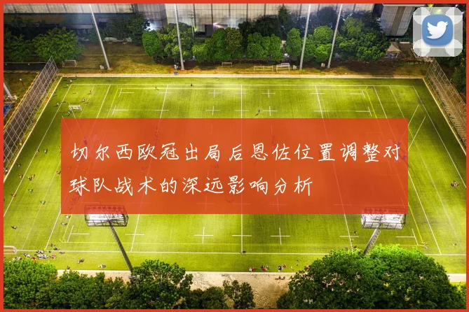 切尔西欧冠出局后恩佐位置调整对球队战术的深远影响分析