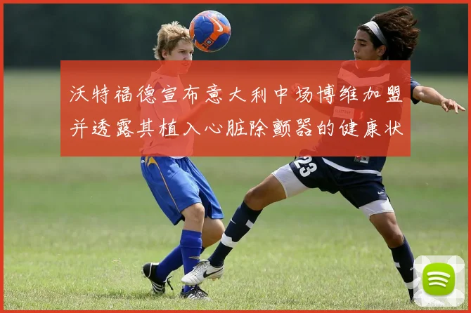 沃特福德宣布意大利中场博维加盟并透露其植入心脏除颤器的健康状况