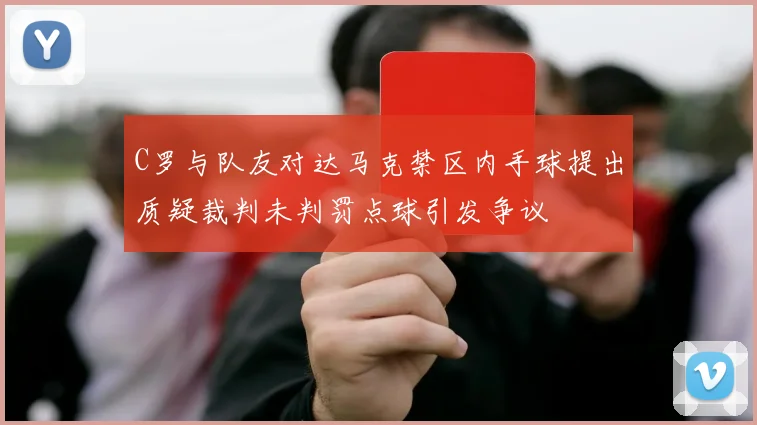 C罗与队友对达马克禁区内手球提出质疑裁判未判罚点球引发争议