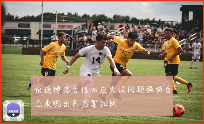 伦德博格自信回应失误问题强调自己表现出色无需担忧