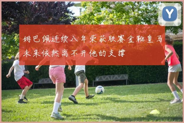 姆巴佩连续八年荣获联赛金靴皇马未来依然离不开他的支撑