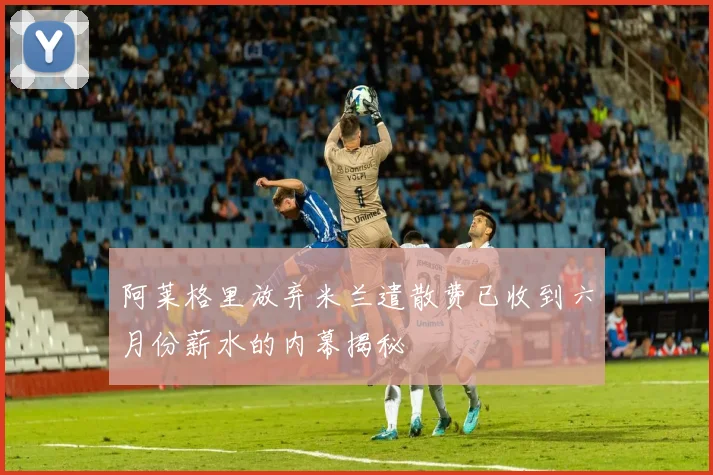 阿莱格里放弃米兰遣散费已收到六月份薪水的内幕揭秘