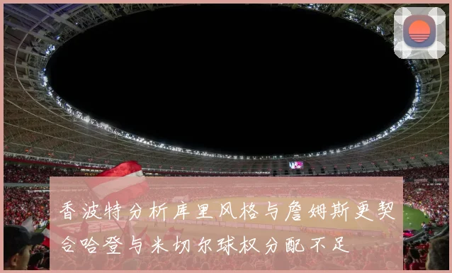 香波特分析库里风格与詹姆斯更契合哈登与米切尔球权分配不足