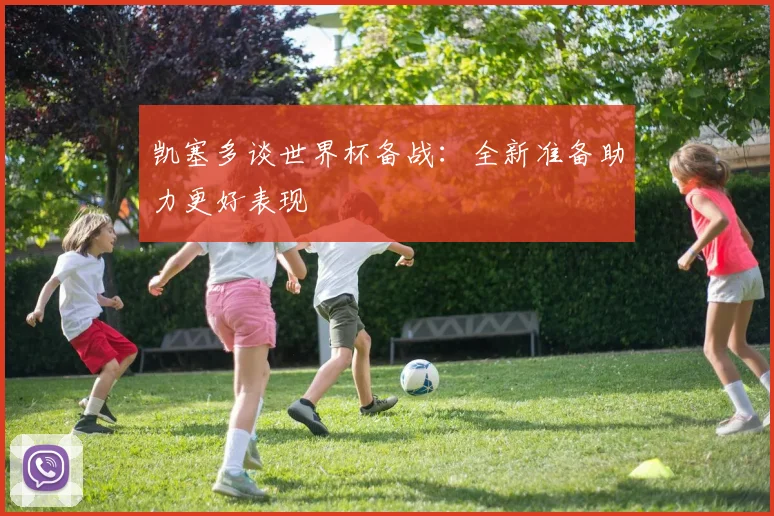 凯塞多谈世界杯备战：全新准备助力更好表现