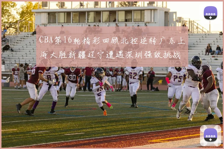 CBA第16轮精彩回顾北控逆转广东上海大胜新疆辽宁遭遇深圳强敌挑战
