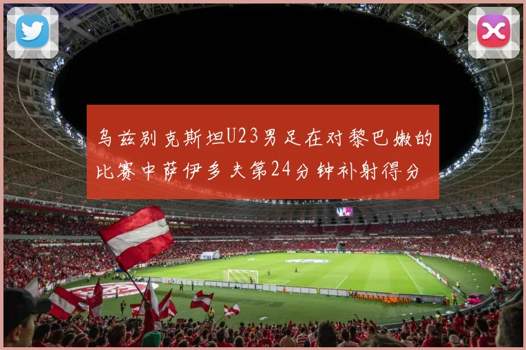 乌兹别克斯坦U23男足在对黎巴嫩的比赛中萨伊多夫第24分钟补射得分领先1-0