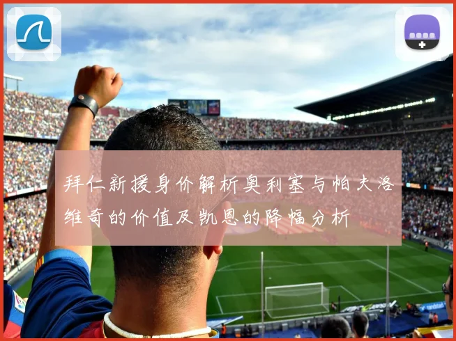 拜仁新援身价解析奥利塞与帕夫洛维奇的价值及凯恩的降幅分析