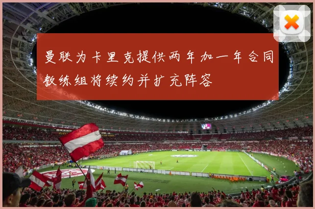 曼联为卡里克提供两年加一年合同教练组将续约并扩充阵容
