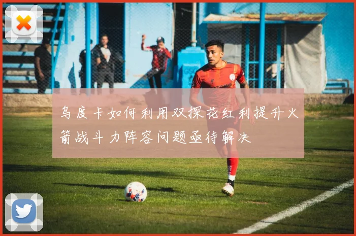 乌度卡如何利用双探花红利提升火箭战斗力阵容问题亟待解决