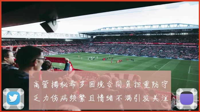 高管揭秘希罗困境合同负担重防守乏力伤病频繁且情绪不满引发关注