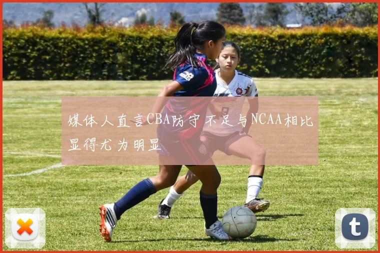 媒体人直言CBA防守不足与NCAA相比显得尤为明显