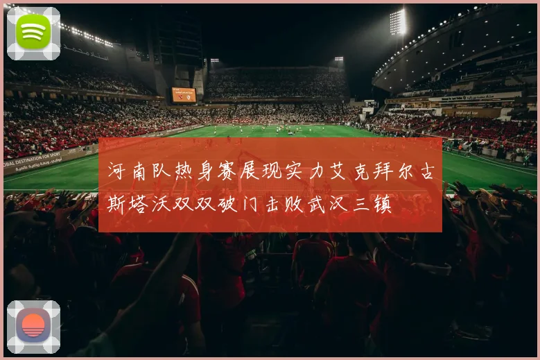 河南队热身赛展现实力艾克拜尔古斯塔沃双双破门击败武汉三镇