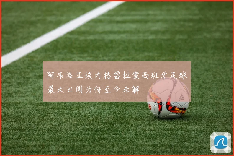 阿韦洛亚谈内格雷拉案西班牙足球最大丑闻为何至今未解