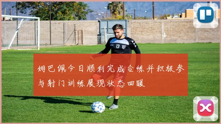 姆巴佩今日顺利完成合练并积极参与射门训练展现状态回暖