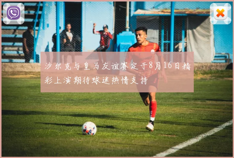 沙尔克与皇马友谊赛定于8月16日精彩上演期待球迷热情支持
