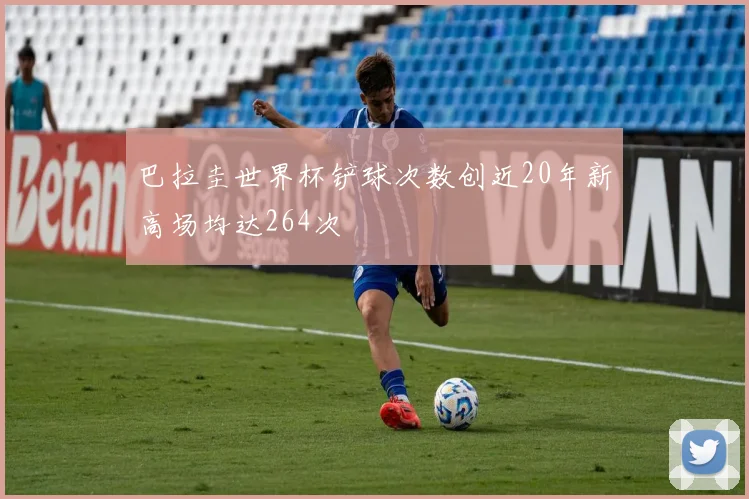 巴拉圭世界杯铲球次数创近20年新高场均达264次