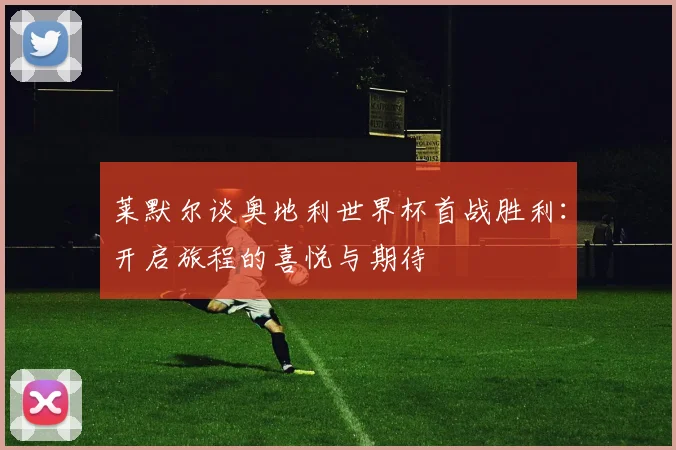 莱默尔谈奥地利世界杯首战胜利：开启旅程的喜悦与期待