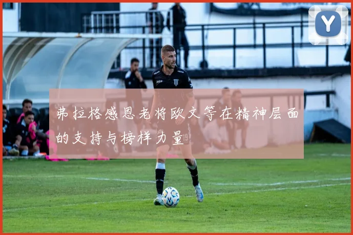 弗拉格感恩老将欧文等在精神层面的支持与榜样力量