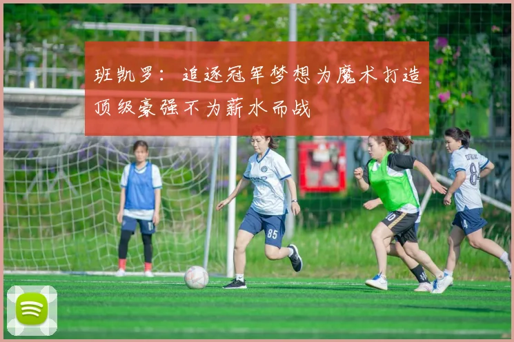 班凯罗：追逐冠军梦想为魔术打造顶级豪强不为薪水而战