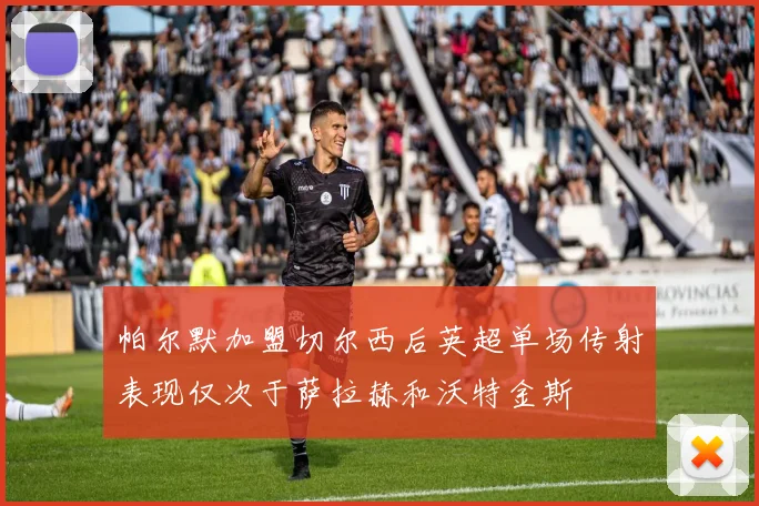 帕尔默加盟切尔西后英超单场传射表现仅次于萨拉赫和沃特金斯