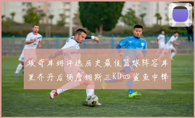 埃奇库姆评选历史最佳篮球阵容库里乔丹后场詹姆斯三KD四鲨鱼中锋