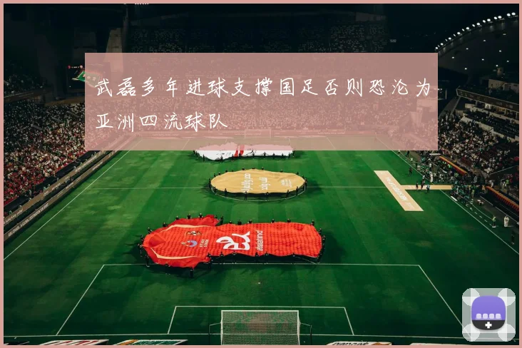武磊多年进球支撑国足否则恐沦为亚洲四流球队