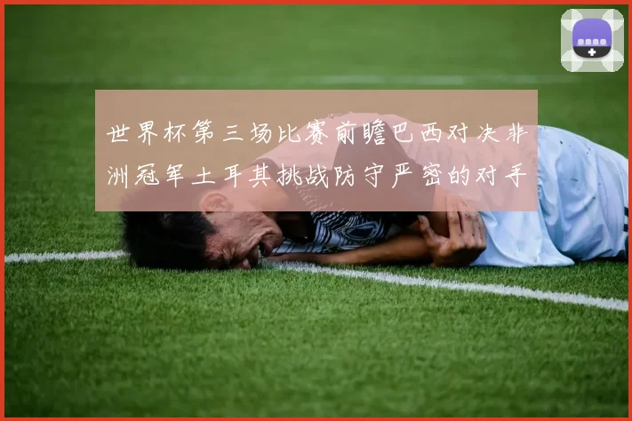 世界杯第三场比赛前瞻巴西对决非洲冠军土耳其挑战防守严密的对手