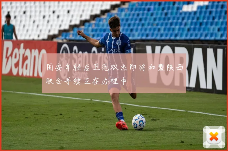 国安年轻后卫范双杰即将加盟陕西联合手续正在办理中