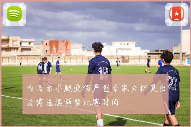 内马尔小腿受伤严重专家分析复出后需谨慎调整比赛时间