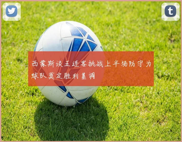 西蒙斯谈五连客挑战上半场防守为球队奠定胜利基调