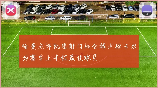 哈曼点评凯恩射门机会稀少称卡尔为赛季上半程最佳球员